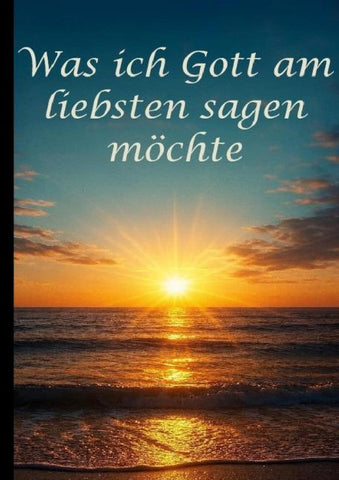 Was ich Gott am liebsten sagen möchte