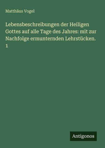 Lebensbeschreibungen der Heiligen Gottes auf alle Tage des Jahres: mit zur Nachfolge ermunternden Lehrstücken. 1