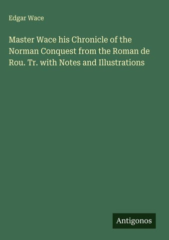 Master Wace his Chronicle of the Norman Conquest from the Roman de Rou. Tr. with Notes and Illustrations