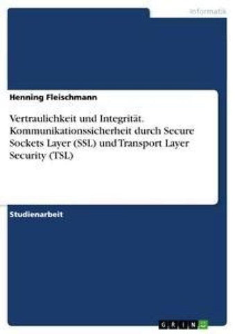 Vertraulichkeit und Integrität. Kommunikationssicherheit durch Secure Sockets Layer (SSL) und Transport Layer Security (TSL)