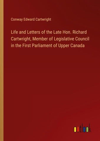 Life and Letters of the Late Hon. Richard Cartwright, Member of Legislative Council in the First Parliament of Upper Canada