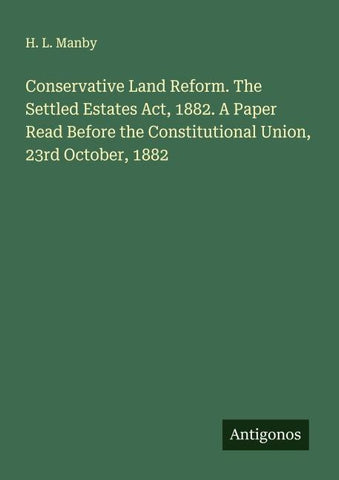 Conservative Land Reform. The Settled Estates Act, 1882. A Paper Read Before the Constitutional Union, 23rd October, 1882