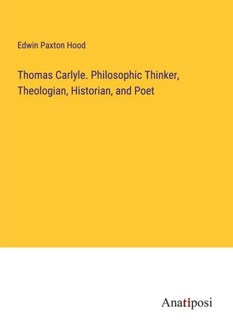 Thomas Carlyle. Philosophic Thinker, Theologian, Historian, and Poet