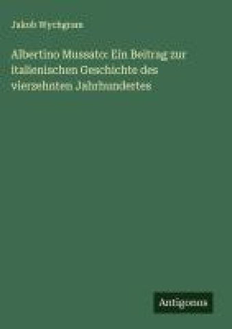 Albertino Mussato: Ein Beitrag zur italienischen Geschichte des vierzehnten Jahrhundertes