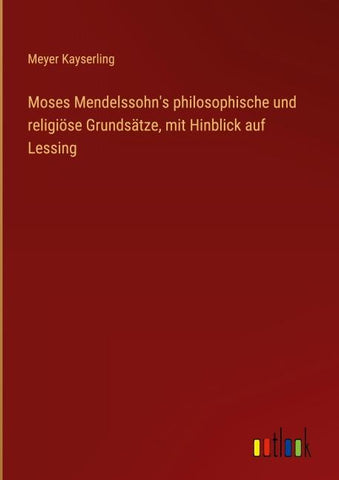 Moses Mendelssohn's philosophische und religiöse Grundsätze, mit Hinblick auf Lessing