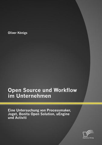 Open Source und Workflow im Unternehmen: Eine Untersuchung von Processmaker, Joget, Bonita Open Solution, uEngine und Activiti