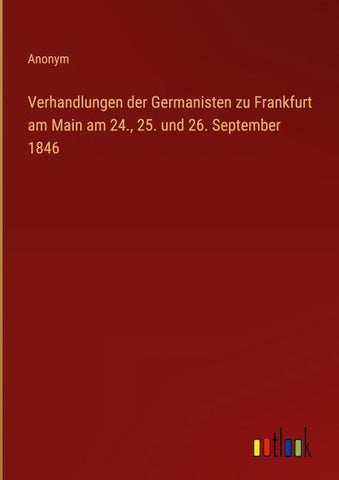 Verhandlungen der Germanisten zu Frankfurt am Main am 24., 25. und 26. September 1846