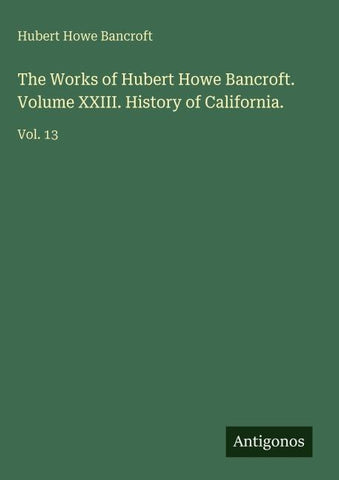 The Works of Hubert Howe Bancroft. Volume XXIII. History of California.