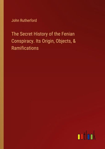 The Secret History of the Fenian Conspiracy. Its Origin, Objects, & Ramifications