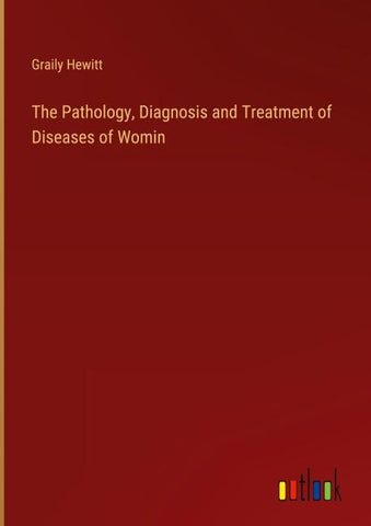 The Pathology, Diagnosis and Treatment of Diseases of Womin