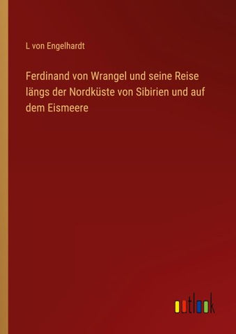 Ferdinand von Wrangel und seine Reise längs der Nordküste von Sibirien und auf dem Eismeere