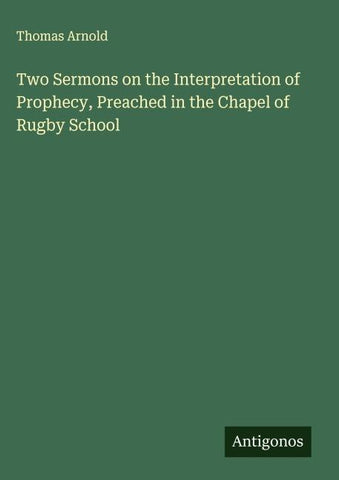 Two Sermons on the Interpretation of Prophecy, Preached in the Chapel of Rugby School