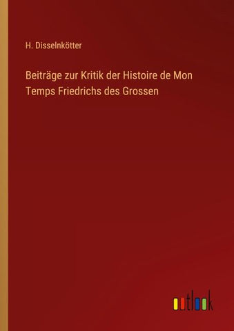 Beiträge zur Kritik der Histoire de Mon Temps Friedrichs des Grossen