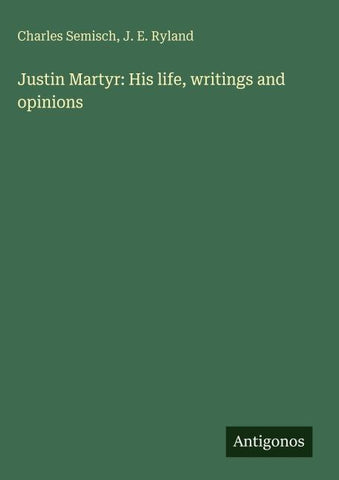 Justin Martyr: His life, writings and opinions
