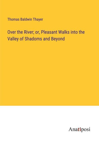 Over the River; or, Pleasant Walks into the Valley of Shadoms and Beyond