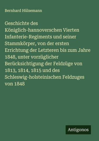 Geschichte des Königlich-hannoverschen Vierten Infanterie-Regiments und seiner Stammkörper, von der ersten Errichtung der Letzteren bis zum Jahre 1848, unter vorzüglicher Berücksichtigung der Feldzüge von 1813, 1814, 1815 und des Schleswig-holsteinischen