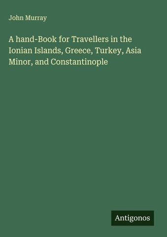 A hand-Book for Travellers in the Ionian Islands, Greece, Turkey, Asia Minor, and Constantinople