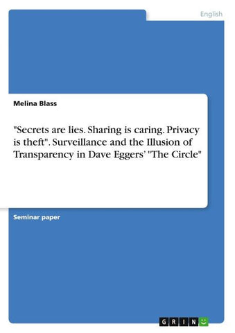 "Secrets are lies. Sharing is caring. Privacy is theft". Surveillance and the Illusion of Transparency in Dave Eggers' "The Circle"