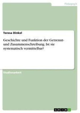 Geschichte und Funktion der Getrennt- und Zusammenschreibung. Ist sie systematisch vermittelbar?