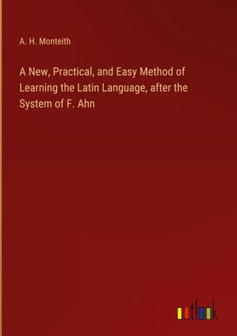 A New, Practical, and Easy Method of Learning the Latin Language, after the System of F. Ahn