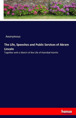 The Life, Speeches and Public Services of Abram Lincoln
