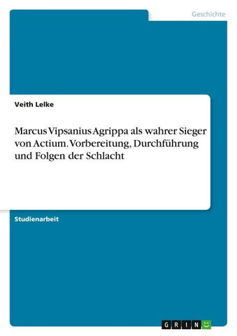 Marcus Vipsanius Agrippa als wahrer Sieger von Actium. Vorbereitung, Durchführung und Folgen der Schlacht