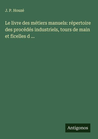 Le livre des métiers manuels: répertoire des procédés industriels, tours de main et ficelles d ...