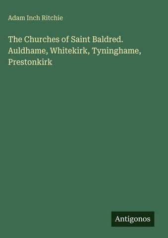 The Churches of Saint Baldred. Auldhame, Whitekirk, Tyninghame, Prestonkirk