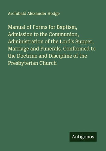 Manual of Forms for Baptism, Admission to the Communion, Administration of the Lord's Supper, Marriage and Funerals. Conformed to the Doctrine and Discipline of the Presbyterian Church
