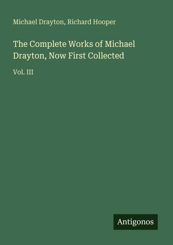 The Complete Works of Michael Drayton, Now First Collected