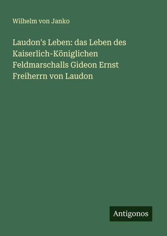 Laudon's Leben: das Leben des Kaiserlich-Königlichen Feldmarschalls Gideon Ernst Freiherrn von Laudon