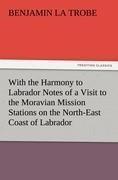 With the Harmony to Labrador Notes of a Visit to the Moravian Mission Stations on the North-East Coast of Labrador