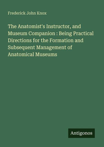 The Anatomist's Instructor, and Museum Companion : Being Practical Directions for the Formation and Subsequent Management of Anatomical Museums