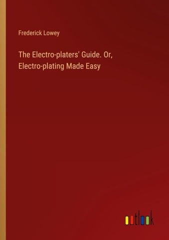 The Electro-platers' Guide. Or, Electro-plating Made Easy