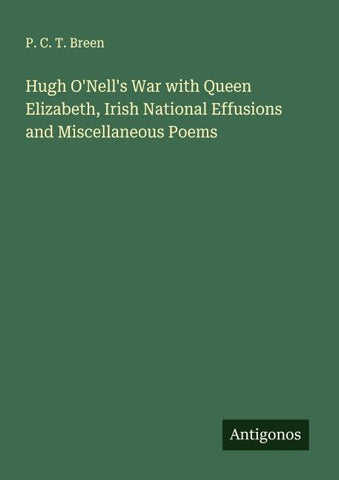 Hugh O'Nell's War with Queen Elizabeth, Irish National Effusions and Miscellaneous Poems