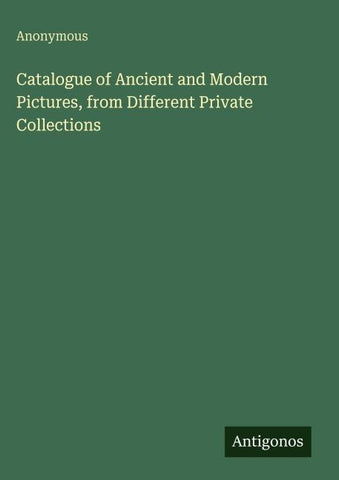 Catalogue of Ancient and Modern Pictures, from Different Private Collections
