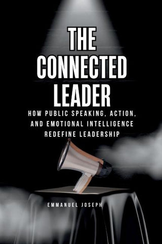 The Connected Leader, How Public Speaking, Action, and Emotional Intelligence Redefine Leadership