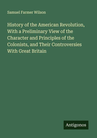 History of the American Revolution, With a Preliminary View of the Character and Principles of the Colonists, and Their Controversies With Great Britain