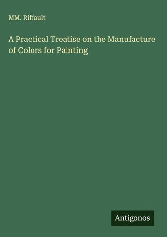 A Practical Treatise on the Manufacture of Colors for Painting