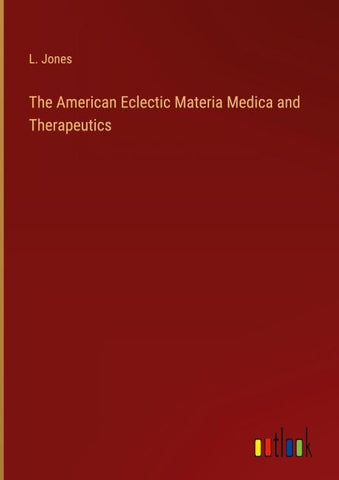 The American Eclectic Materia Medica and Therapeutics