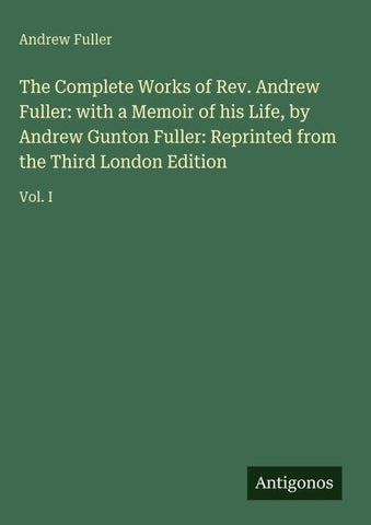 The Complete Works of Rev. Andrew Fuller: with a Memoir of his Life, by Andrew Gunton Fuller: Reprinted from the Third London Edition