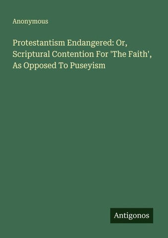 Protestantism Endangered: Or, Scriptural Contention For 'The Faith', As Opposed To Puseyism
