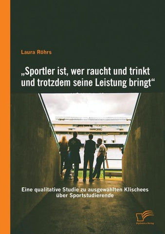 "Sportler ist, wer raucht und trinkt und trotzdem seine Leistung bringt": Eine qualitative Studie zu ausgewählten Klischees über Sportstudierende