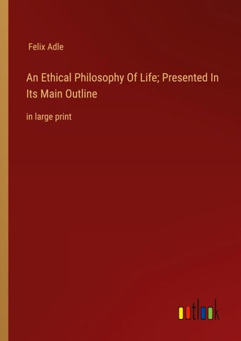 An Ethical Philosophy Of Life; Presented In Its Main Outline