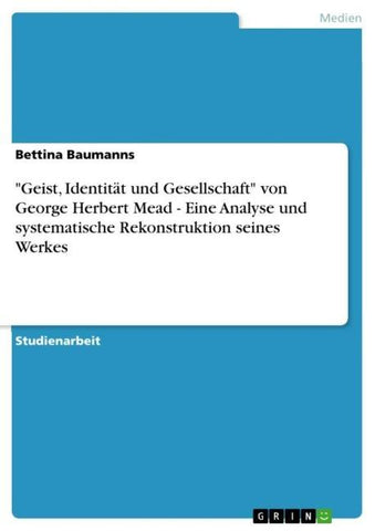 "Geist, Identität und Gesellschaft" von George Herbert Mead - Eine Analyse und systematische Rekonstruktion seines Werkes