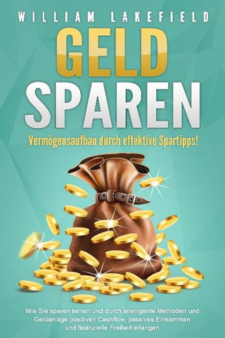 GELD SPAREN - Vermögensaufbau durch effektive Spartipps!: Wie Sie sparen lernen und durch intelligente Methoden und Geldanlage positiven Cashflow, passives Einkommen und finanzielle Freiheit erlangen