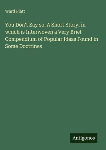 You Don't Say so. A Short Story, in which is Interwoven a Very Brief Compendium of Popular Ideas Found in Some Doctrines