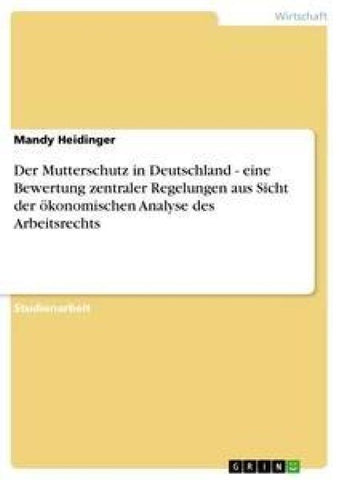 Der Mutterschutz in Deutschland - eine Bewertung zentraler Regelungen aus Sicht der ökonomischen Analyse des Arbeitsrechts