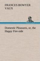 Domestic Pleasures, or, the Happy Fire-side