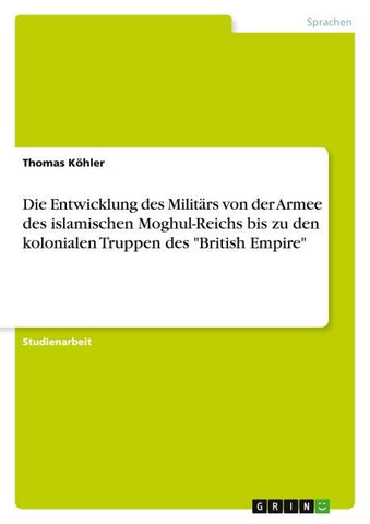 Die Entwicklung des Militärs von der Armee des  islamischen  Moghul-Reichs bis zu den kolonialen  Truppen des "British Empire"